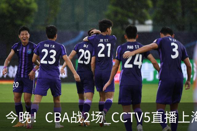 今晚！CBA战2场 CCTV5直播上海男篮VS北控，张镇麟+王哲林PK廖三宁